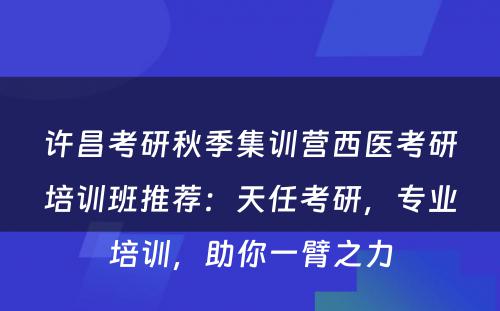 许昌考研秋季集训营西医考研培训班推荐：天任考研，专业培训，助你一臂之力
