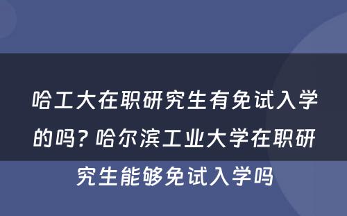 哈工大在职研究生有免试入学的吗? 哈尔滨工业大学在职研究生能够免试入学吗