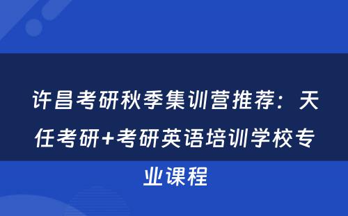 许昌考研秋季集训营推荐：天任考研+考研英语培训学校专业课程