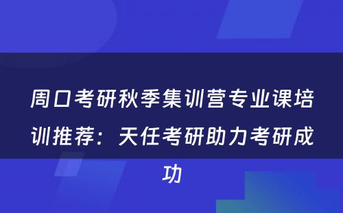 周口考研秋季集训营专业课培训推荐：天任考研助力考研成功