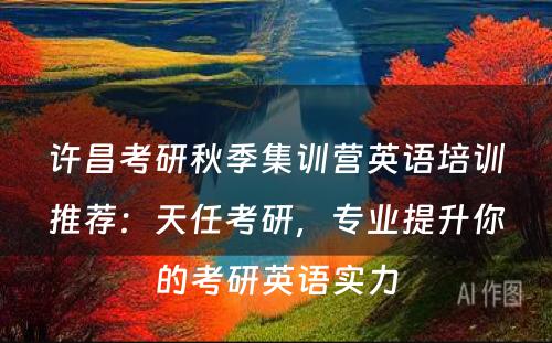 许昌考研秋季集训营英语培训推荐：天任考研，专业提升你的考研英语实力