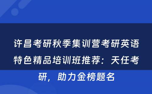 许昌考研秋季集训营考研英语特色精品培训班推荐：天任考研，助力金榜题名