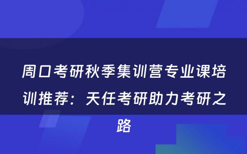 周口考研秋季集训营专业课培训推荐：天任考研助力考研之路