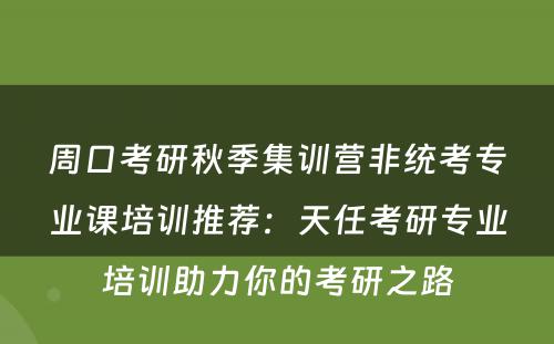 周口考研秋季集训营非统考专业课培训推荐：天任考研专业培训助力你的考研之路