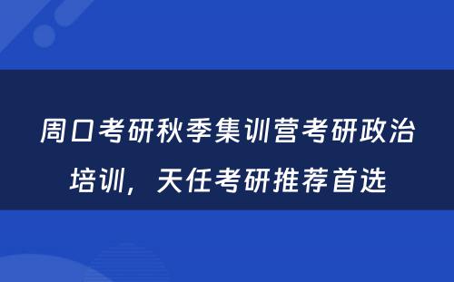 周口考研秋季集训营考研政治培训，天任考研推荐首选
