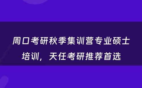 周口考研秋季集训营专业硕士培训，天任考研推荐首选