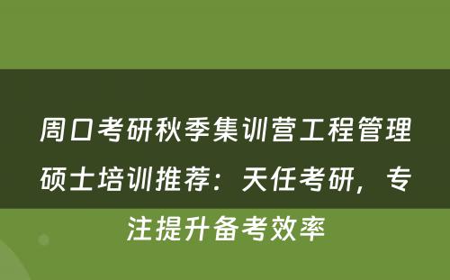 周口考研秋季集训营工程管理硕士培训推荐：天任考研，专注提升备考效率
