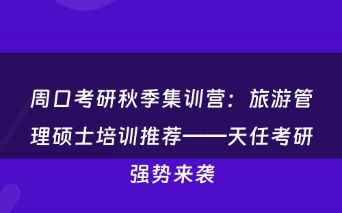 周口考研秋季集训营：旅游管理硕士培训推荐——天任考研强势来袭