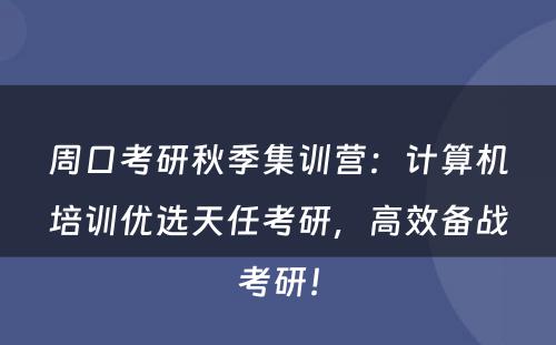 周口考研秋季集训营：计算机培训优选天任考研，高效备战考研！