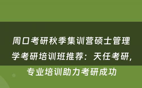 周口考研秋季集训营硕士管理学考研培训班推荐：天任考研，专业培训助力考研成功