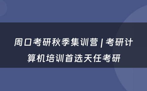 周口考研秋季集训营 | 考研计算机培训首选天任考研