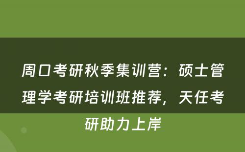 周口考研秋季集训营：硕士管理学考研培训班推荐，天任考研助力上岸