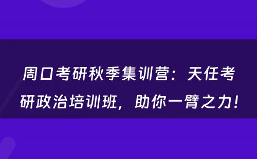 周口考研秋季集训营：天任考研政治培训班，助你一臂之力！