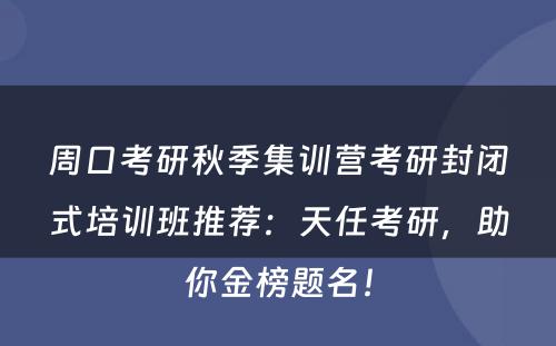 周口考研秋季集训营考研封闭式培训班推荐：天任考研，助你金榜题名！