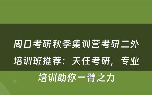 周口考研秋季集训营考研二外培训班推荐：天任考研，专业培训助你一臂之力