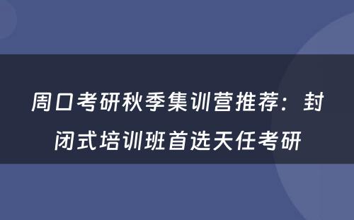周口考研秋季集训营推荐：封闭式培训班首选天任考研