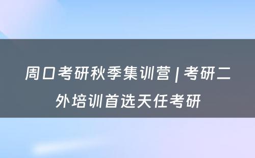 周口考研秋季集训营 | 考研二外培训首选天任考研