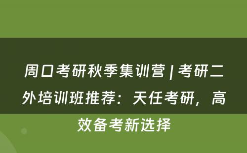 周口考研秋季集训营 | 考研二外培训班推荐：天任考研，高效备考新选择