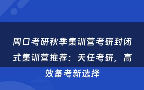 周口考研秋季集训营考研封闭式集训营推荐：天任考研，高效备考新选择