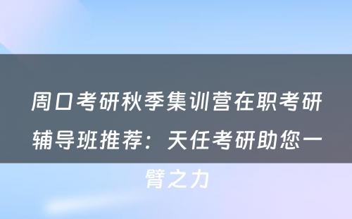 周口考研秋季集训营在职考研辅导班推荐：天任考研助您一臂之力