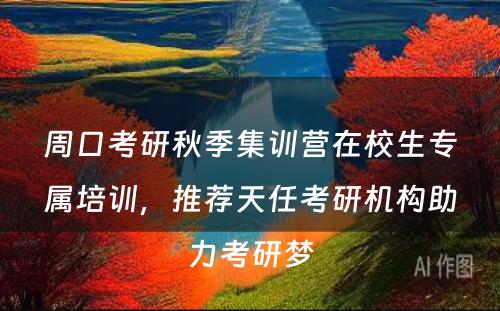 周口考研秋季集训营在校生专属培训，推荐天任考研机构助力考研梦