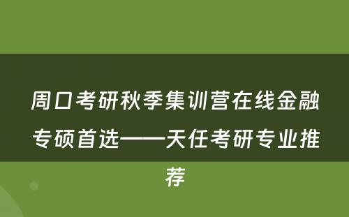 周口考研秋季集训营在线金融专硕首选——天任考研专业推荐