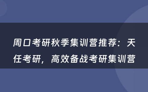 周口考研秋季集训营推荐：天任考研，高效备战考研集训营