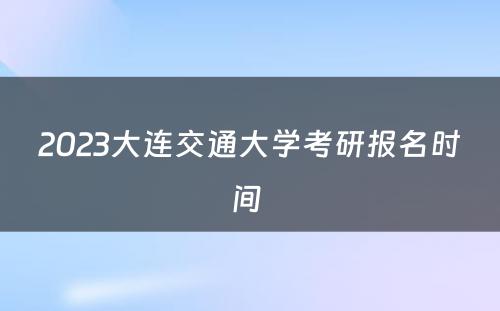2023大连交通大学考研报名时间 