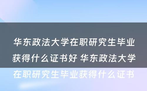 华东政法大学在职研究生毕业获得什么证书好 华东政法大学在职研究生毕业获得什么证书