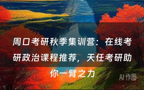 周口考研秋季集训营：在线考研政治课程推荐，天任考研助你一臂之力