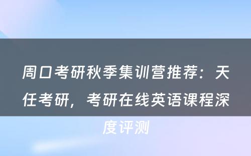 周口考研秋季集训营推荐：天任考研，考研在线英语课程深度评测
