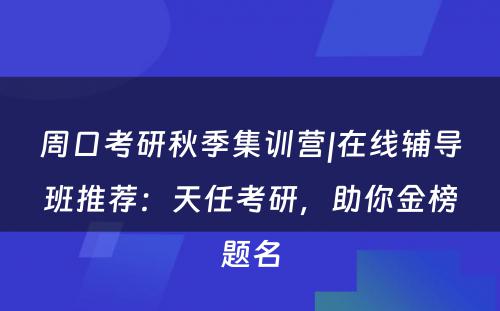 周口考研秋季集训营|在线辅导班推荐：天任考研，助你金榜题名