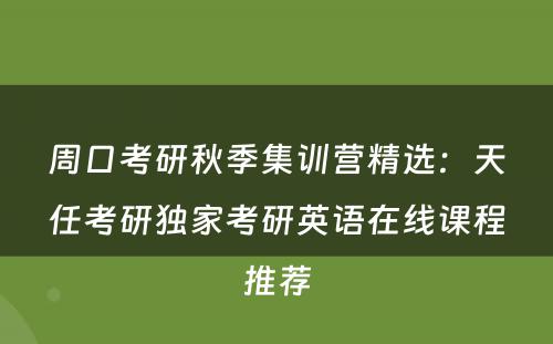 周口考研秋季集训营精选：天任考研独家考研英语在线课程推荐