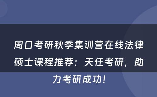 周口考研秋季集训营在线法律硕士课程推荐：天任考研，助力考研成功！