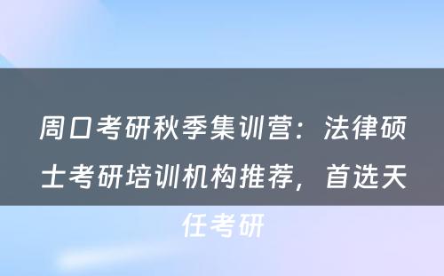 周口考研秋季集训营：法律硕士考研培训机构推荐，首选天任考研