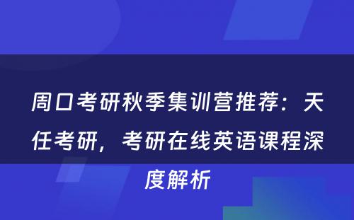 周口考研秋季集训营推荐：天任考研，考研在线英语课程深度解析