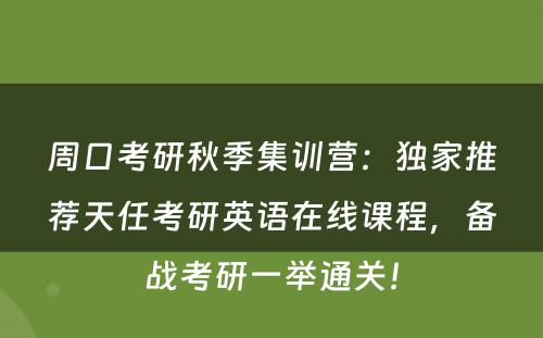 周口考研秋季集训营：独家推荐天任考研英语在线课程，备战考研一举通关！