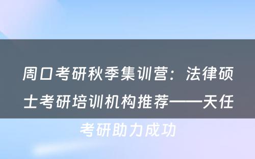 周口考研秋季集训营：法律硕士考研培训机构推荐——天任考研助力成功