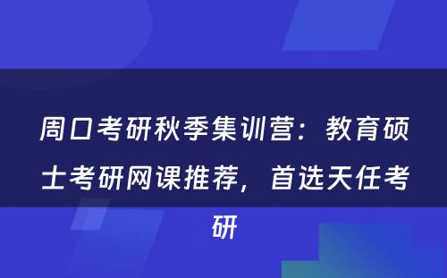 周口考研秋季集训营：教育硕士考研网课推荐，首选天任考研
