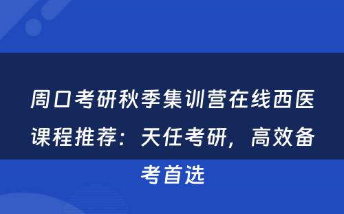 周口考研秋季集训营在线西医课程推荐：天任考研，高效备考首选