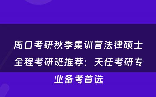 周口考研秋季集训营法律硕士全程考研班推荐：天任考研专业备考首选