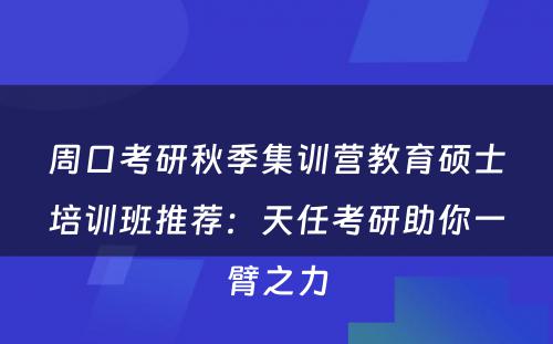 周口考研秋季集训营教育硕士培训班推荐：天任考研助你一臂之力
