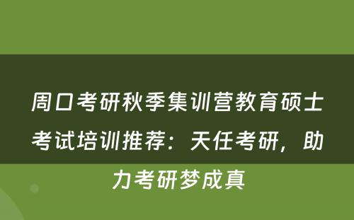 周口考研秋季集训营教育硕士考试培训推荐：天任考研，助力考研梦成真