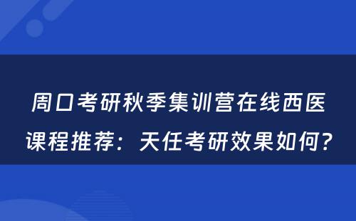 周口考研秋季集训营在线西医课程推荐：天任考研效果如何？