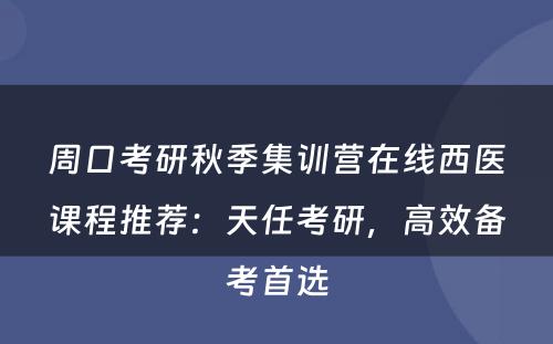 周口考研秋季集训营在线西医课程推荐：天任考研，高效备考首选