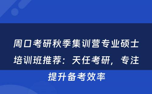 周口考研秋季集训营专业硕士培训班推荐：天任考研，专注提升备考效率