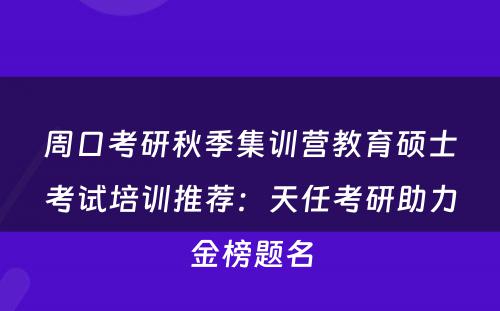 周口考研秋季集训营教育硕士考试培训推荐：天任考研助力金榜题名