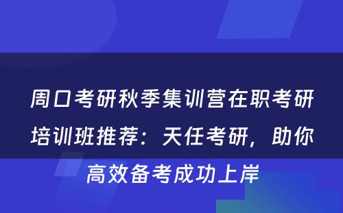 周口考研秋季集训营在职考研培训班推荐：天任考研，助你高效备考成功上岸