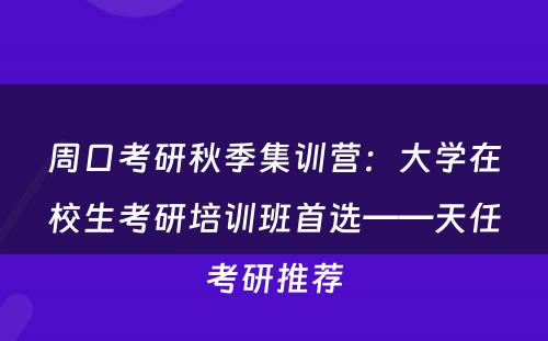 周口考研秋季集训营：大学在校生考研培训班首选——天任考研推荐