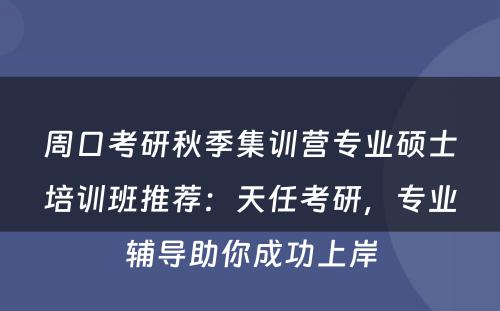 周口考研秋季集训营专业硕士培训班推荐：天任考研，专业辅导助你成功上岸